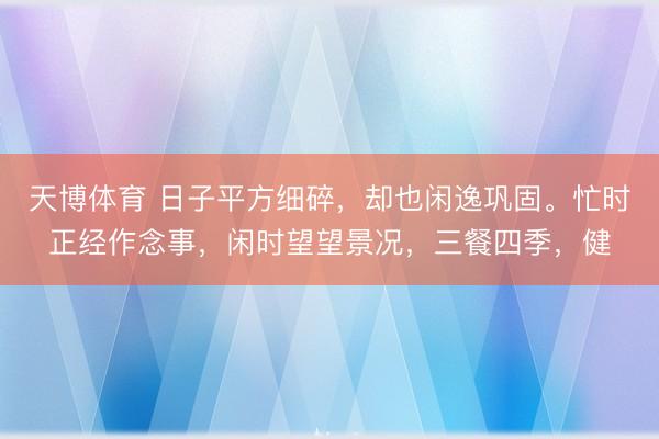 天博体育 日子平方细碎，却也闲逸巩固。忙时正经作念事，闲时望望景况，三餐四季，健