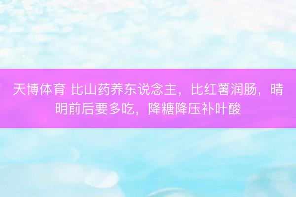 天博体育 比山药养东说念主，比红薯润肠，晴明前后要多吃，降糖降压补叶酸