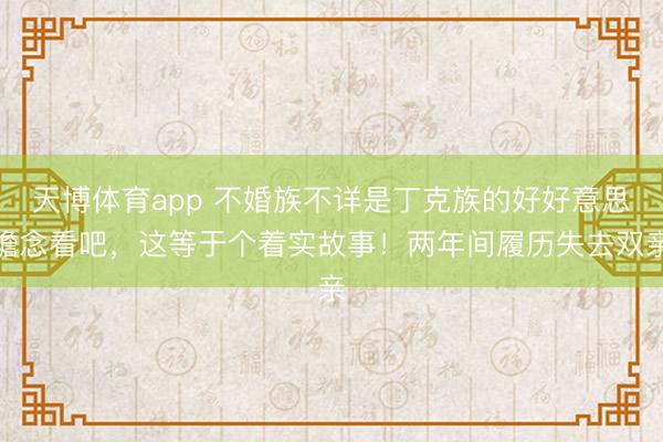 天博体育app 不婚族不详是丁克族的好好意思瞻念看吧，这等于个着实故事！两年间履历失去双亲