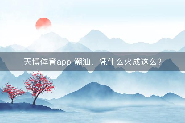 天博体育app 潮汕，凭什么火成这么？