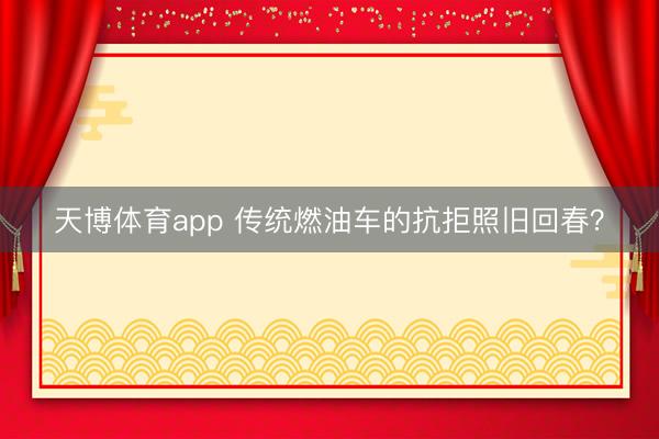 天博体育app 传统燃油车的抗拒照旧回春?