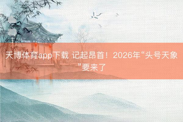 天博体育app下载 记起昂首!2026年“头号天象”要来了