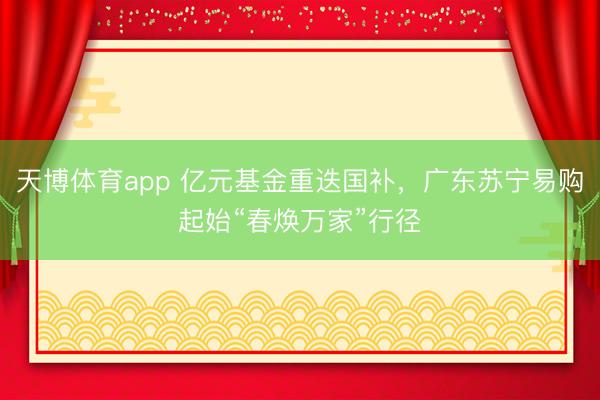 天博体育app 亿元基金重迭国补,广东苏宁易购起始“春焕万家”行径