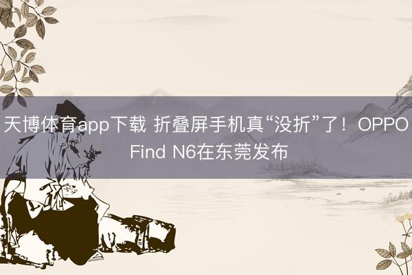 天博体育app下载 折叠屏手机真“没折”了!OPPO Find N6在东莞发布
