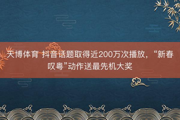天博体育 抖音话题取得近200万次播放，“新春叹粤”动作送最先机大奖