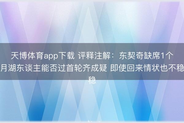 天博体育app下载 评释注解：东契奇缺席1个月湖东谈主能否过首轮齐成疑 即使回来情状也不稳