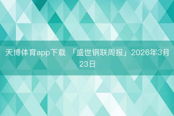天博体育app下载 「盛世钢联周报」2026年3月23日