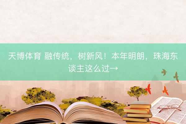 天博体育 融传统,树新风!本年明朗,珠海东谈主这么过→