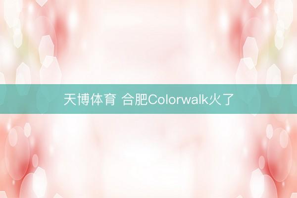 天博体育 合肥Colorwalk火了