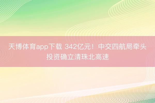 天博体育app下载 342亿元!中交四航局牵头投资确立清珠北高速