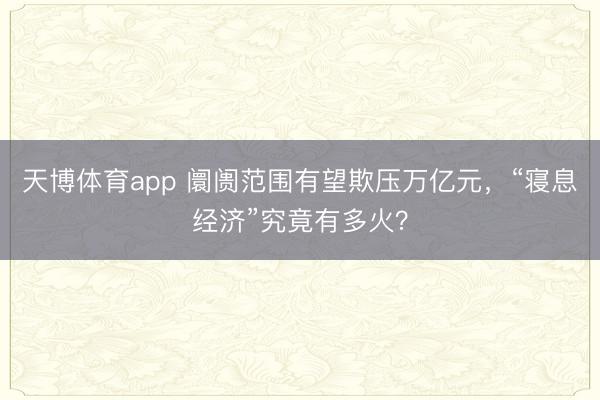 天博体育app 阛阓范围有望欺压万亿元，“寝息经济”究竟有多火？