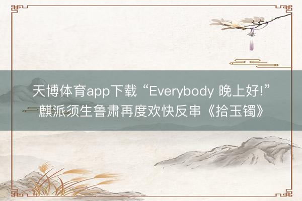 天博体育app下载 “Everybody 晚上好!”麒派须生鲁肃再度欢快反串《拾玉镯》