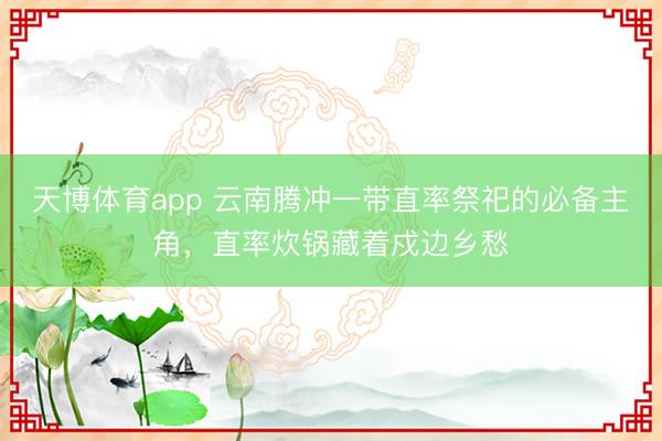 天博体育app 云南腾冲一带直率祭祀的必备主角,直率炊锅藏着戍边乡愁