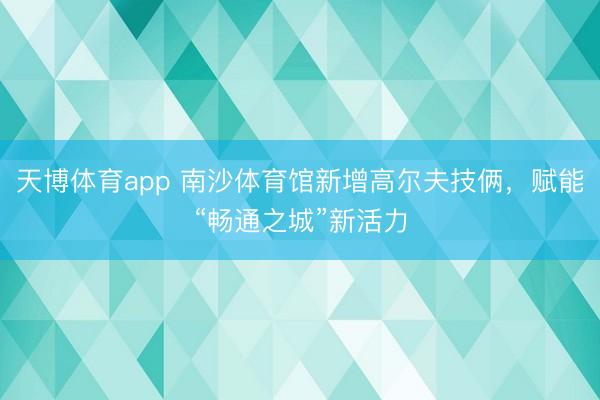 天博体育app 南沙体育馆新增高尔夫技俩，赋能“畅通之城”新活力