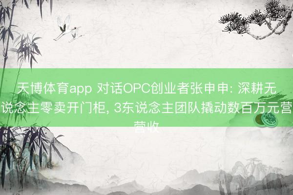 天博体育app 对话OPC创业者张申申: 深耕无东说念主零卖开门柜, 3东说念主团队撬动数百万元营收