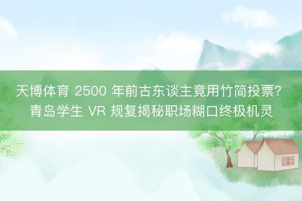 天博体育 2500 年前古东谈主竟用竹简投票? 青岛学生 VR 规复揭秘职场糊口终极机灵