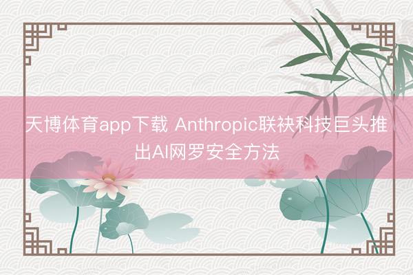 天博体育app下载 Anthropic联袂科技巨头推出AI网罗安全方法