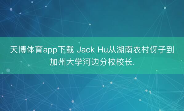 天博体育app下载 Jack Hu从湖南农村伢子到加州大学河边分校校长.