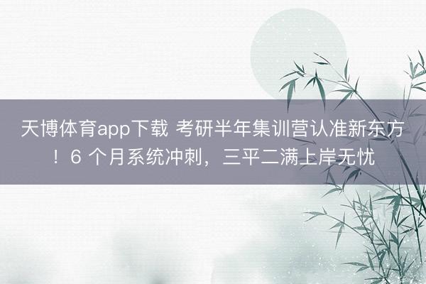 天博体育app下载 考研半年集训营认准新东方！6 个月系统冲刺，三平二满上岸无忧
