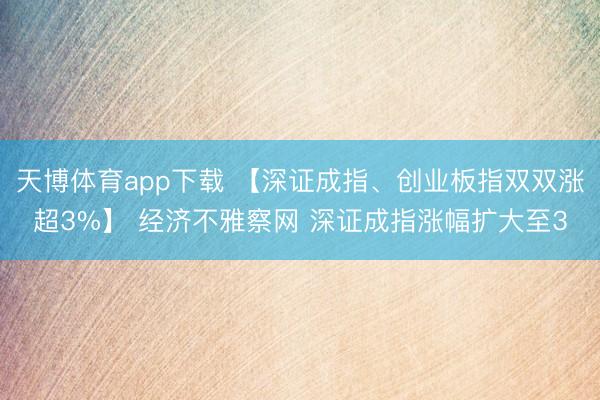 天博体育app下载 【深证成指、创业板指双双涨超3%】 经济不雅察网 深证成指涨幅扩大至3