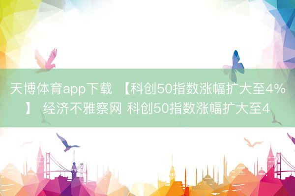 天博体育app下载 【科创50指数涨幅扩大至4%】 经济不雅察网 科创50指数涨幅扩大至4