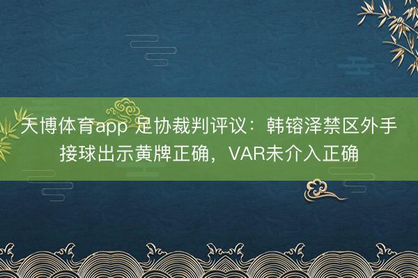 天博体育app 足协裁判评议：韩镕泽禁区外手接球出示黄牌正确，VAR未介入正确