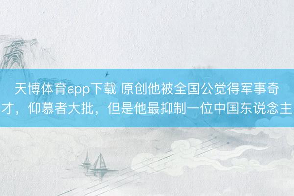 天博体育app下载 原创他被全国公觉得军事奇才，仰慕者大批，但是他最抑制一位中国东说念主