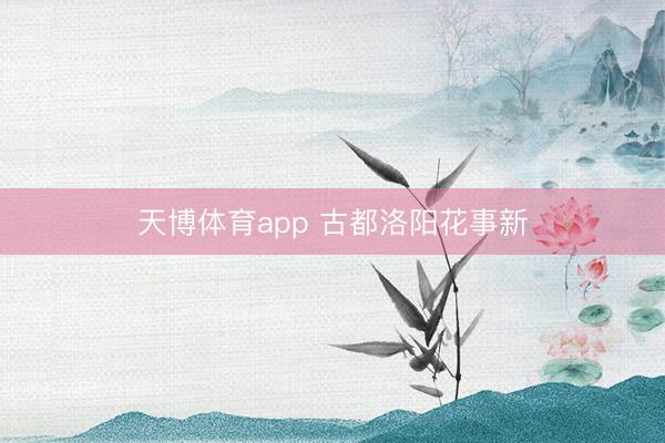 天博体育app 古都洛阳花事新