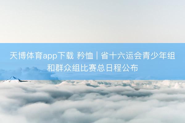 天博体育app下载 矜恤 | 省十六运会青少年组和群众组比赛总日程公布