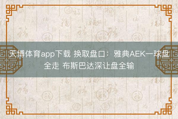 天博体育app下载 换取盘口：雅典AEK一球盘全走 布斯巴达深让盘全输