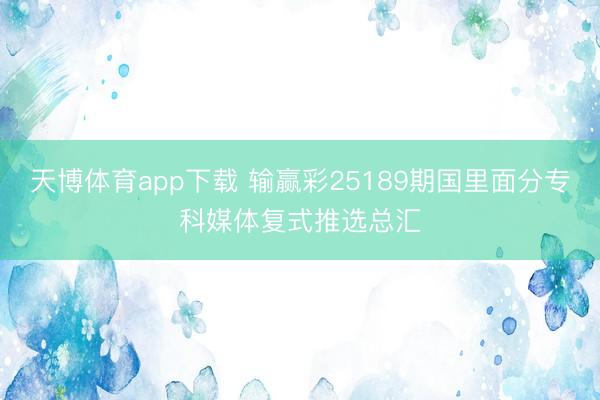 天博体育app下载 输赢彩25189期国里面分专科媒体复式推选总汇