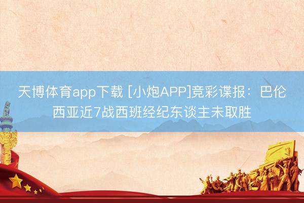 天博体育app下载 [小炮APP]竞彩谍报：巴伦西亚近7战西班经纪东谈主未取胜