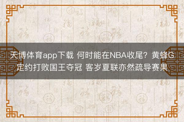 天博体育app下载 何时能在NBA收尾？黄蜂G定约打败国王夺冠 客岁夏联亦然疏导赛果