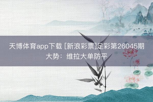 天博体育app下载 [新浪彩票]足彩第26045期大势：维拉大单防平