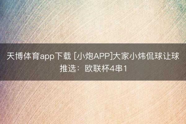 天博体育app下载 [小炮APP]大家小炜侃球让球推选：欧联杯4串1