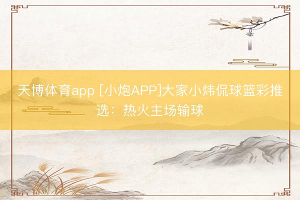 天博体育app [小炮APP]大家小炜侃球篮彩推选：热火主场输球