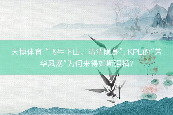 天博体育 “飞牛下山、清清隐身”, KPL的“芳华风暴”为何来得如斯强横?