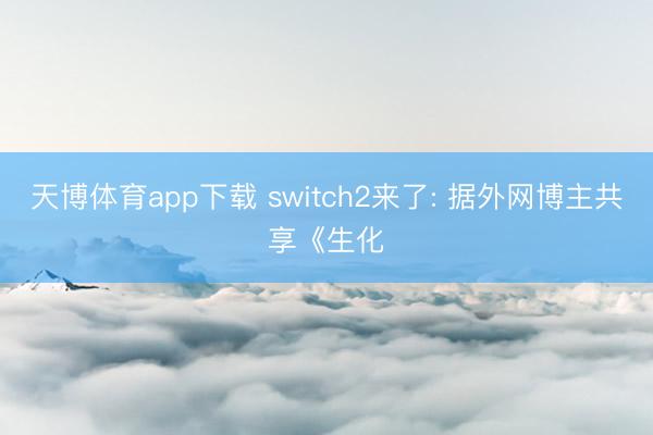 天博体育app下载 switch2来了: 据外网博主共享《生化