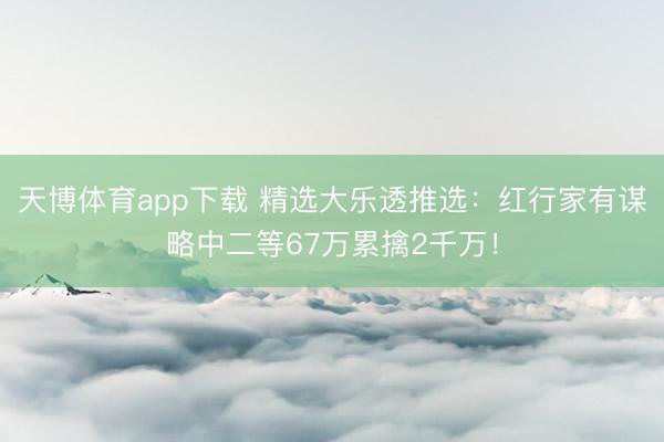 天博体育app下载 精选大乐透推选：红行家有谋略中二等67万累擒2千万！