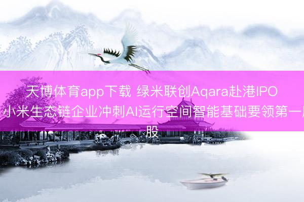 天博体育app下载 绿米联创Aqara赴港IPO：小米生态链企业冲刺AI运行空间智能基础要领第一股