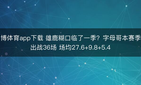天博体育app下载 雄鹿糊口临了一季？字母哥本赛季仅出战36场 场均27.6+9.8+5.4