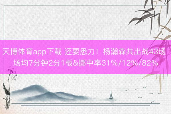 天博体育app下载 还要悉力！杨瀚森共出战43场 场均7分钟2分1板&掷中率31%/12%/82%