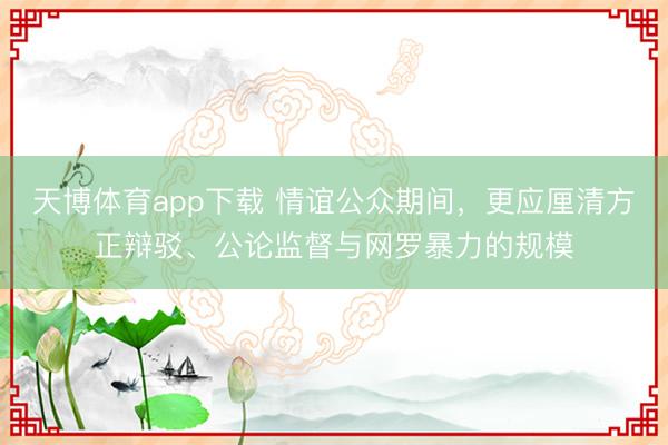 天博体育app下载 情谊公众期间,更应厘清方正辩驳、公论监督与网罗暴力的规模
