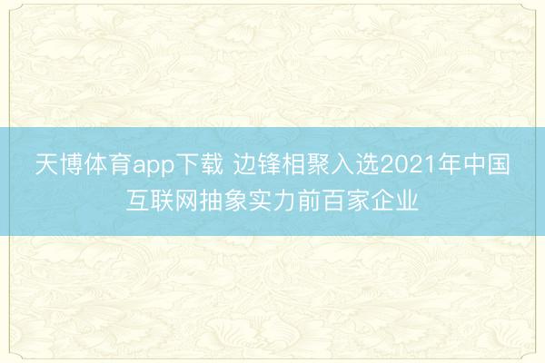 天博体育app下载 边锋相聚入选2021年中国互联网抽象实力前百家企业