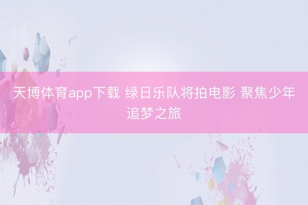 天博体育app下载 绿日乐队将拍电影 聚焦少年追梦之旅