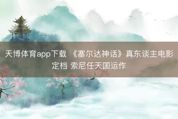 天博体育app下载 《塞尔达神话》真东谈主电影定档 索尼任天国运作