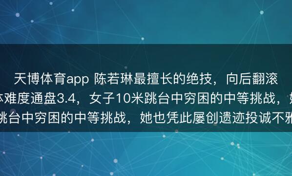 天博体育app 陈若琳最擅长的绝技，向后翻滚两周半转体一周半屈体难度通盘3.4，女子10米跳台中穷困的中等挑战，她也凭此屡创遗迹投诚不雅众
