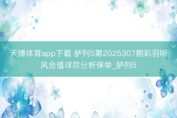 天博体育app下载 胪列5第2025307期彩羽听风合值详尽分析保举_胪列5