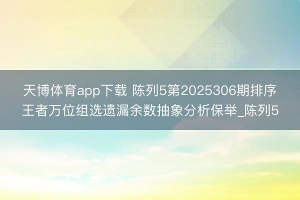 天博体育app下载 陈列5第2025306期排序王者万位组选遗漏余数抽象分析保举_陈列5