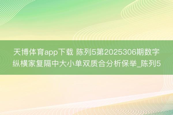 天博体育app下载 陈列5第2025306期数字纵横家复隔中大小单双质合分析保举_陈列5